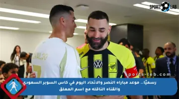 رسميًا.. موعد مباراة النصر والاتحاد اليوم في كأس السوبر السعودي والقناة الناقلة مع اسم المعلق
